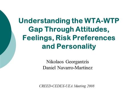 CREED-CEDEX-UEA Meeting 2008 Nikolaos Georgantzís Daniel Navarro-Martínez Understanding the WTA-WTP Gap Through Attitudes, Feelings, Risk Preferences and.