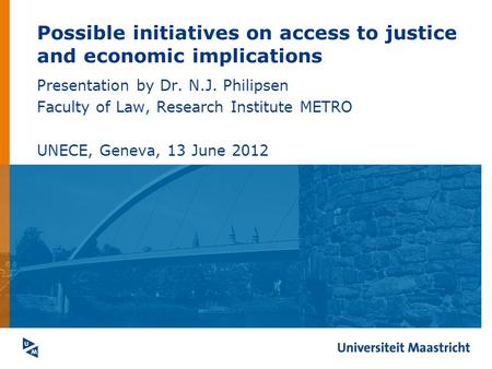 Possible initiatives on access to justice and economic implications Presentation by Dr. N.J. Philipsen Faculty of Law, Research Institute METRO UNECE,