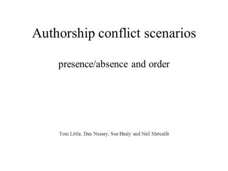 Authorship conflict scenarios presence/absence and order Tom Little, Dan Nussey, Sue Healy and Neil Metcalfe.