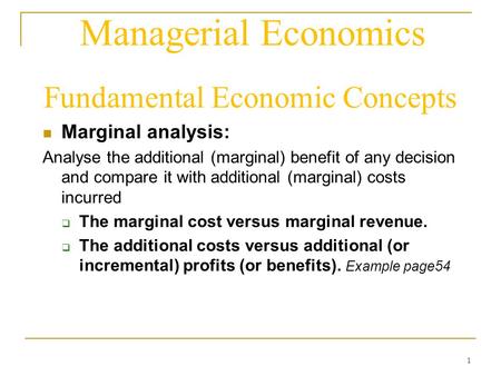 1 Managerial Economics Fundamental Economic Concepts Marginal analysis: Analyse the additional (marginal) benefit of any decision and compare it with additional.