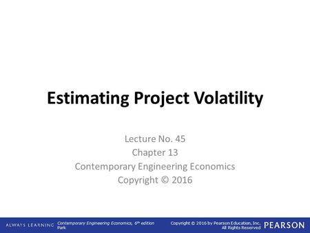 Contemporary Engineering Economics, 6 th edition Park Copyright © 2016 by Pearson Education, Inc. All Rights Reserved Estimating Project Volatility Lecture.