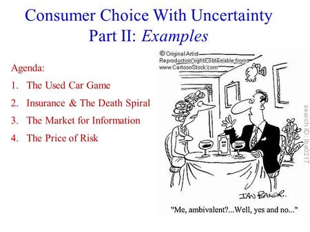 Consumer Choice With Uncertainty Part II: Examples Agenda: 1.The Used Car Game 2.Insurance & The Death Spiral 3.The Market for Information 4.The Price.