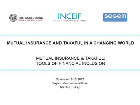 © INCEIF 2012. MUTUAL INSURANCE AND TAKAFUL IN A CHANGING WORLD MUTUAL INSURANCE & TAKAFUL: TOOLS OF FINANCIAL INCLUSION November 12-13, 2012 Ceylan Intercontinental.