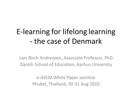 E-learning for lifelong learning - the case of Denmark Lars Birch Andreasen, Associate Professor, PhD Danish School of Education, Aarhus University e-ASEM.