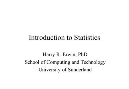 Introduction to Statistics Harry R. Erwin, PhD School of Computing and Technology University of Sunderland.