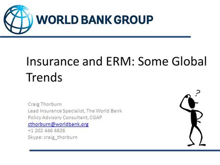 Insurance and ERM: Some Global Trends Craig Thorburn Lead Insurance Specialist, The World Bank Policy Advisory Consultant, CGAP