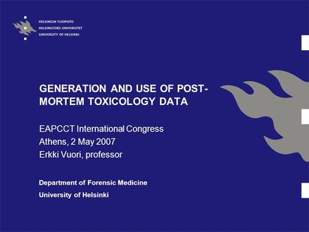 GENERATION AND USE OF POST- MORTEM TOXICOLOGY DATA EAPCCT International Congress Athens, 2 May 2007 Erkki Vuori, professor Department of Forensic Medicine.