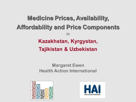 Medicine Prices, Availability, Affordability and Price Components in Kazakhstan, Kyrgystan, Tajikistan & Uzbekistan Margaret Ewen Health Action International.