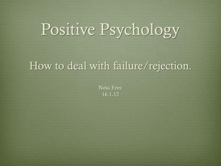 Positive Psychology How to deal with failure/rejection. Neta Erez 16.1.12.