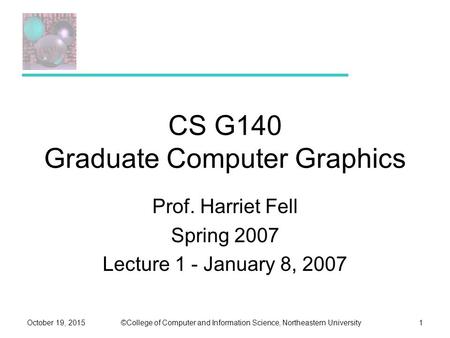 ©College of Computer and Information Science, Northeastern UniversityOctober 19, 20151 CS G140 Graduate Computer Graphics Prof. Harriet Fell Spring 2007.