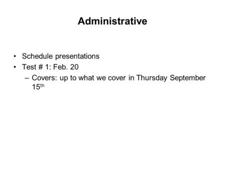 Administrative Schedule presentations Test # 1: Feb. 20 –Covers: up to what we cover in Thursday September 15 th.