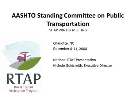 AASHTO Standing Committee on Public Transportation MTAP WINTER MEETING Charlotte, NC December 8-11, 2008 National RTAP Presentation Nichole Goldsmith,