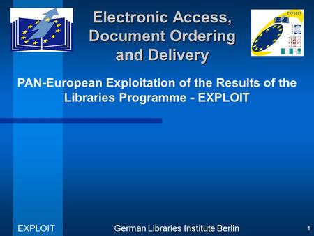 PAN-European Exploitation of the Results of the Libraries Programme - EXPLOIT German Libraries Institute Berlin EXPLOIT 1 Electronic Access, Document Ordering.