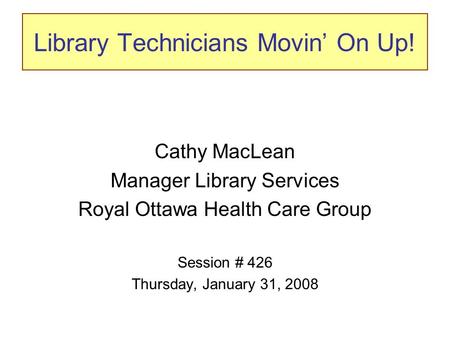 Library Technicians Movin’ On Up! Cathy MacLean Manager Library Services Royal Ottawa Health Care Group Session # 426 Thursday, January 31, 2008.