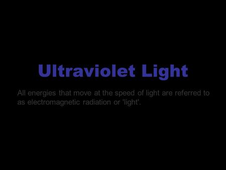 Ultraviolet Light All energies that move at the speed of light are referred to as electromagnetic radiation or 'light'.