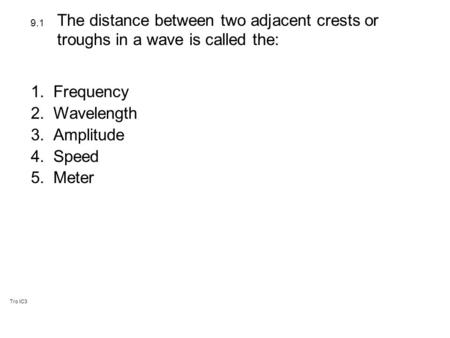 Tro IC3 1.Frequency 2.Wavelength 3.Amplitude 4.Speed 5.Meter 9.1 The distance between two adjacent crests or troughs in a wave is called the: