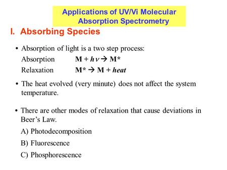 I.Absorbing Species Absorption of light is a two step process: AbsorptionM + h   M* Relaxation M*  M + heat The heat evolved (very minute) does not.