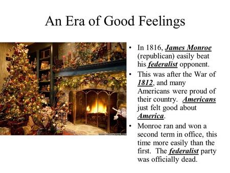 An Era of Good Feelings In 1816, James Monroe (republican) easily beat his federalist opponent. This was after the War of 1812, and many Americans were.