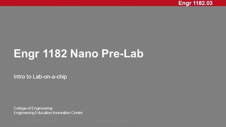 Engr 1182.03 College of Engineering Engineering Education Innovation Center Engr 1182 Nano Pre-Lab Intro to Lab-on-a-chip Rev: 20XXMMDD, InitialsPresentation.