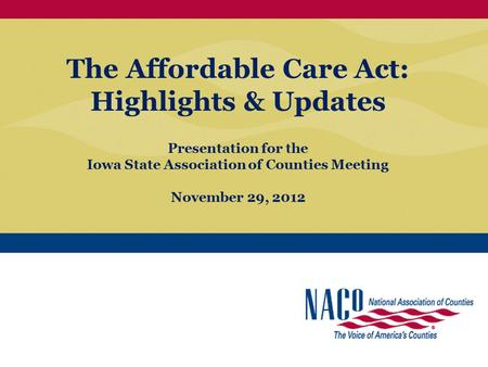 The Affordable Care Act: Highlights & Updates Presentation for the Iowa State Association of Counties Meeting November 29, 2012.