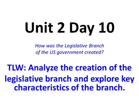 Unit 2 Day 10 How was the Legislative Branch of the US government created? TLW: Analyze the creation of the legislative branch and explore key characteristics.