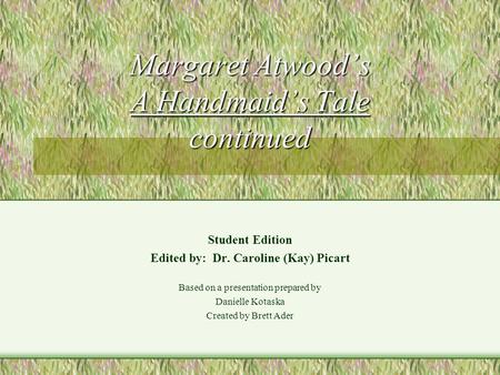 Margaret Atwood’s A Handmaid’s Tale continued Student Edition Edited by: Dr. Caroline (Kay) Picart Based on a presentation prepared by Danielle Kotaska.