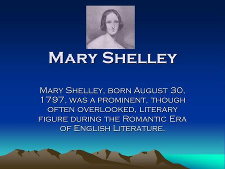 Mary Shelley Mary Shelley, born August 30, 1797, was a prominent, though often overlooked, literary figure during the Romantic Era of English Literature.