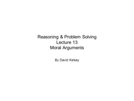 Reasoning & Problem Solving Lecture 13 Moral Arguments By David Kelsey.