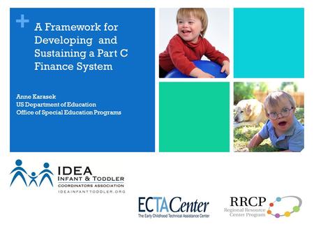 + A Framework for Developing and Sustaining a Part C Finance System Anne Karasek US Department of Education Office of Special Education Programs.