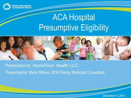 0 Presentation to: HomeTown Health LLC Presented by: Memi Wilson, DCH Family Medicaid Consultant December 4, 2013 ACA Hospital Presumptive Eligibility.