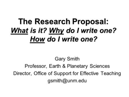 The Research Proposal: What is it? Why do I write one? How do I write one? Gary Smith Professor, Earth & Planetary Sciences Director, Office of Support.