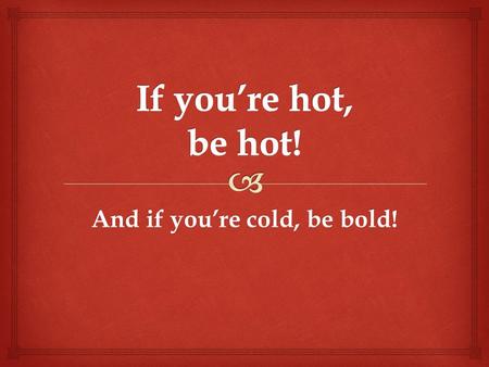 And if you’re cold, be bold!.   Rev. 3: 15-16 “I know your deeds, that you are neither cold nor hot; I would that you were cold or hot. So, because.