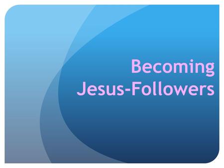 Becoming Jesus-Followers. Disciple-followers of Jesus 1. Becoming – Becoming Jesus-Followers 2. Being – Being a Disciple (the Noun) 3. Doing – Doing Discipling.