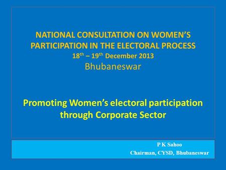 NATIONAL CONSULTATION ON WOMEN’S PARTICIPATION IN THE ELECTORAL PROCESS 18 th – 19 th December 2013 Bhubaneswar Promoting Women’s electoral participation.