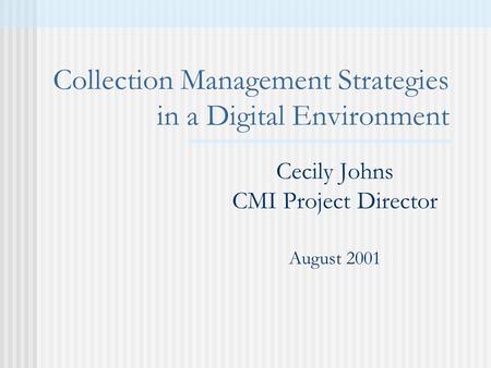 Collection Management Strategies in a Digital Environment Cecily Johns CMI Project Director August 2001.