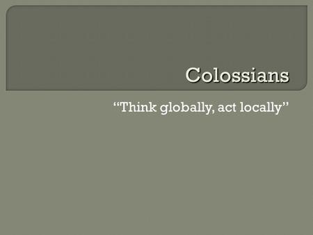 “Think globally, act locally” Colossians.  Cities of the Lycus River Valley: Colossae, Hierapolis, Laodicea Hellenized Jews, pagan cults, mystery religions.