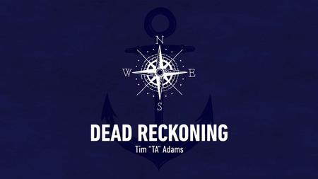 DEAD RECKONING Tim “TA” Adams. DEAD RECKONING Tim “TA” Adams.