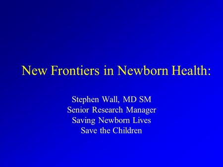 New Frontiers in Newborn Health: Stephen Wall, MD SM Senior Research Manager Saving Newborn Lives Save the Children.