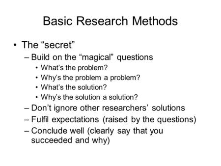 Basic Research Methods The “secret” –Build on the “magical” questions What’s the problem? Why’s the problem a problem? What’s the solution? Why’s the solution.