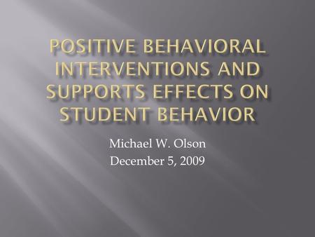 Michael W. Olson December 5, 2009. To examine the effectiveness of the Positive Behavioral Interventions and Supports Model(PBIS) on reducing negative.