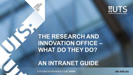 UTS CRICOS PROVIDER CODE: 00099F THE RESEARCH AND INNOVATION OFFICE – WHAT DO THEY DO? AN INTRANET GUIDE uts.edu.au.