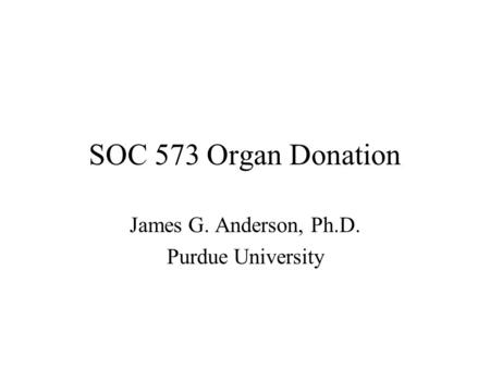 SOC 573 Organ Donation James G. Anderson, Ph.D. Purdue University.