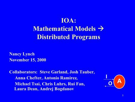 1 IOA: Mathematical Models  Distributed Programs Nancy Lynch November 15, 2000 Collaborators: Steve Garland, Josh Tauber, Anna Chefter, Antonio Ramirez,