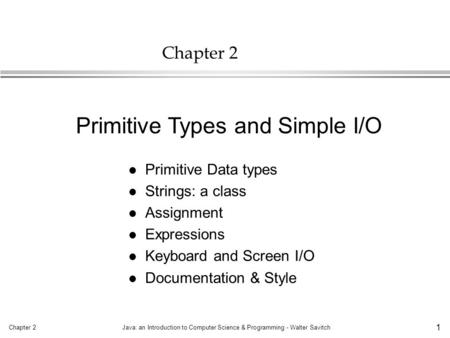 Chapter 2Java: an Introduction to Computer Science & Programming - Walter Savitch 1 Chapter 2 l Primitive Data types l Strings: a class l Assignment l.