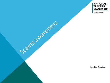 Scams awareness Louise Baxter. About the NTSST The National Scams Team (NST) is a project funded by the National Trading Standards Board (NTSB) and hosted.