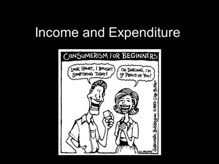 Income and Expenditure. As people earn more income, they spend more, but also save more In percentage terms, people with higher incomes spend less and.