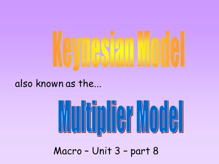 Also known as the... Macro – Unit 3 – part 8. 2 primary models that represent our macro-economy: (2) The Keynesian model / Multiplier model which can.