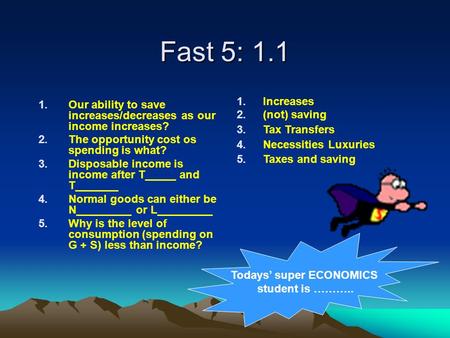 Todays’ super ECONOMICS student is ……….. Fast 5: 1.1 1.Our ability to save increases/decreases as our income increases? 2.The opportunity cost os spending.