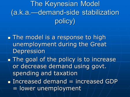 The Keynesian Model (a.k.a.—demand-side stabilization policy) The model is a response to high unemployment during the Great Depression The model is a response.