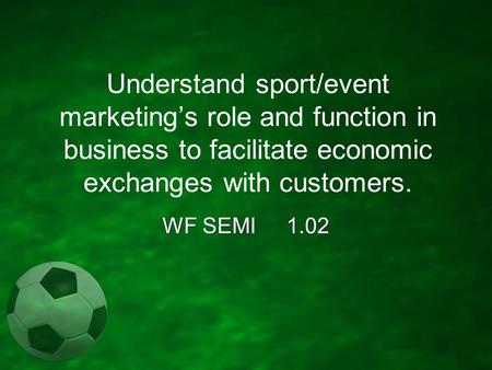 Understand sport/event marketing’s role and function in business to facilitate economic exchanges with customers. WF SEMI 1.02.